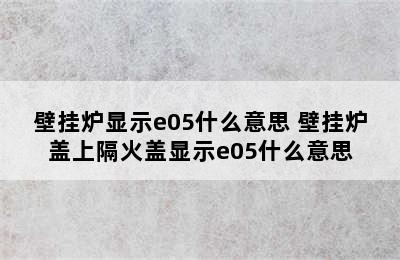 壁挂炉显示e05什么意思 壁挂炉盖上隔火盖显示e05什么意思